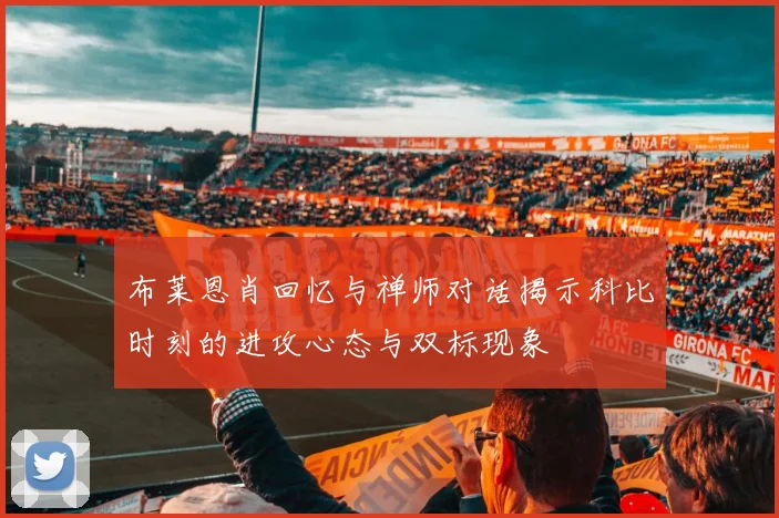 布莱恩肖回忆与禅师对话揭示科比时刻的进攻心态与双标现象