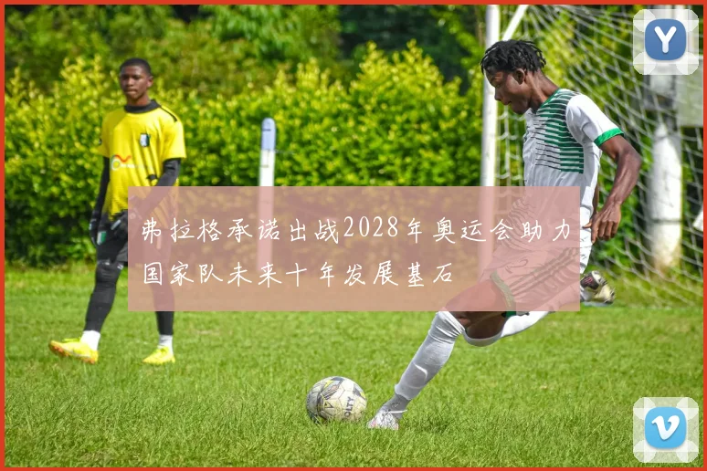 弗拉格承诺出战2028年奥运会助力国家队未来十年发展基石