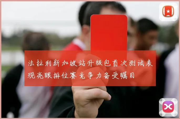 法拉利新加坡站升级包首次测试表现亮眼排位赛竞争力备受瞩目