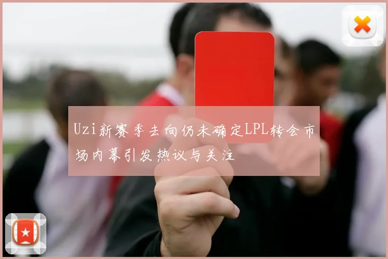Uzi新赛季去向仍未确定LPL转会市场内幕引发热议与关注