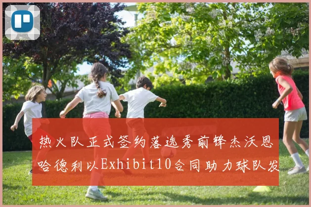 热火队正式签约落选秀前锋杰沃恩哈德利以Exhibit10合同助力球队发展